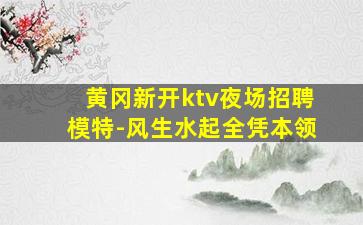 黄冈新开ktv夜场招聘模特-风生水起全凭本领